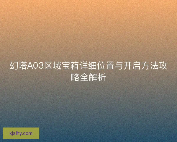 幻塔A03区域宝箱详细位置与开启方法攻略全解析