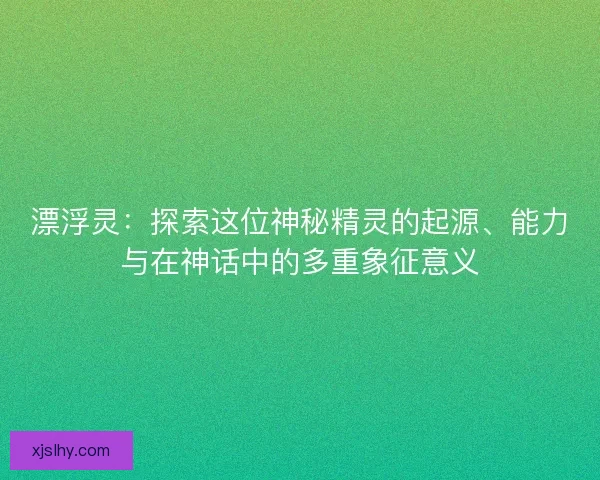 漂浮灵：探索这位神秘精灵的起源、能力与在神话中的多重象征意义
