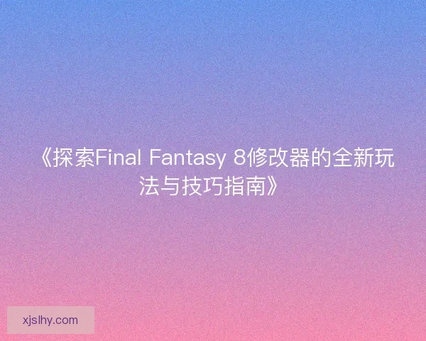 《探索Final Fantasy 8修改器的全新玩法与技巧指南》
