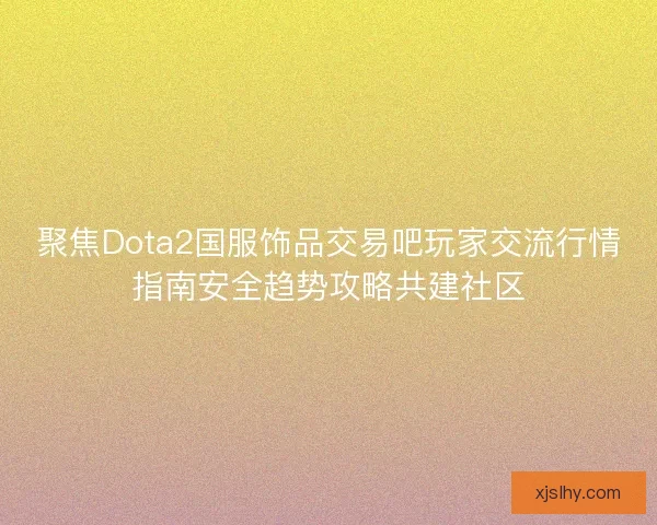聚焦Dota2国服饰品交易吧玩家交流行情指南安全趋势攻略共建社区