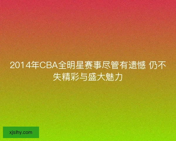 2014年CBA全明星赛事尽管有遗憾 仍不失精彩与盛大魅力