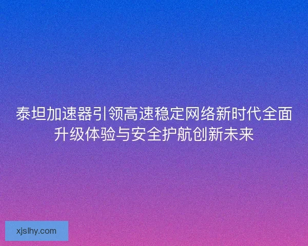 泰坦加速器引领高速稳定网络新时代全面升级体验与安全护航创新未来