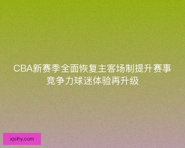 CBA新赛季全面恢复主客场制提升赛事竞争力球迷体验再升级
