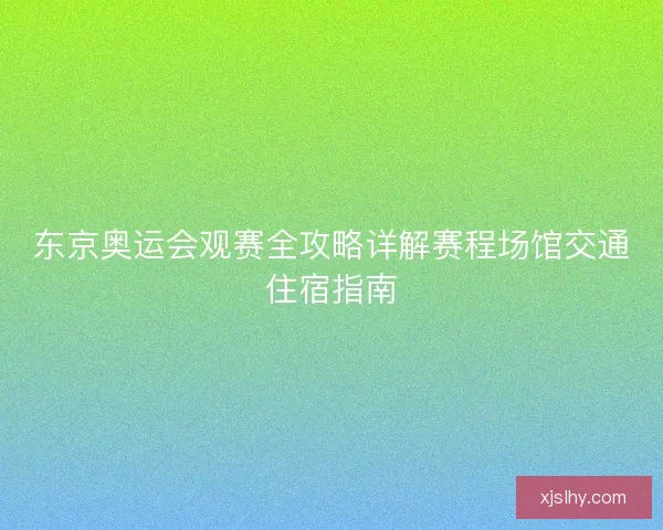 东京奥运会观赛全攻略详解赛程场馆交通住宿指南