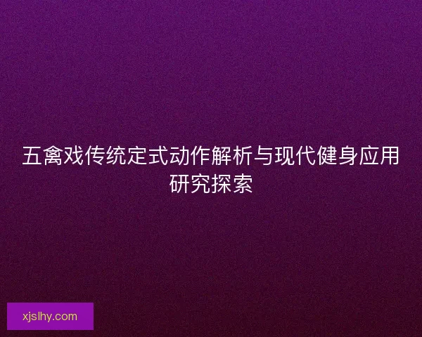 五禽戏传统定式动作解析与现代健身应用研究探索