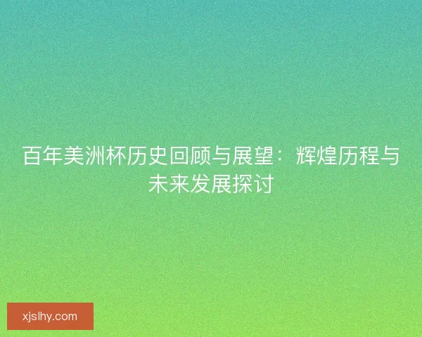 百年美洲杯历史回顾与展望：辉煌历程与未来发展探讨