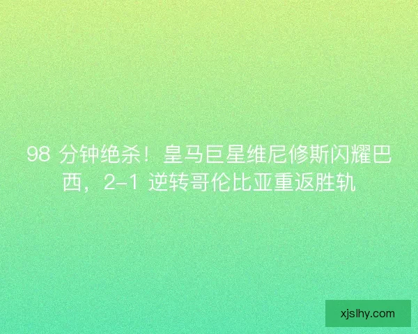98 分钟绝杀！皇马巨星维尼修斯闪耀巴西，2-1 逆转哥伦比亚重返胜轨