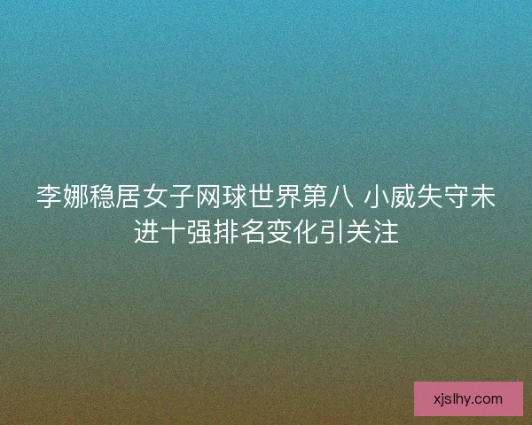 李娜稳居女子网球世界第八 小威失守未进十强排名变化引关注