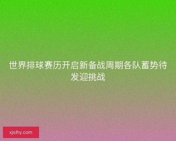 世界排球赛历开启新备战周期各队蓄势待发迎挑战