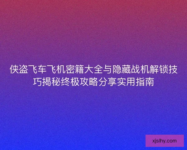 侠盗飞车飞机密籍大全与隐藏战机解锁技巧揭秘终极攻略分享实用指南
