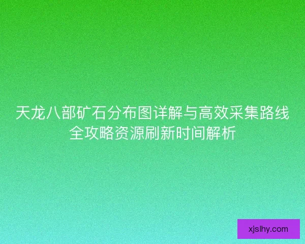 天龙八部矿石分布图详解与高效采集路线全攻略资源刷新时间解析