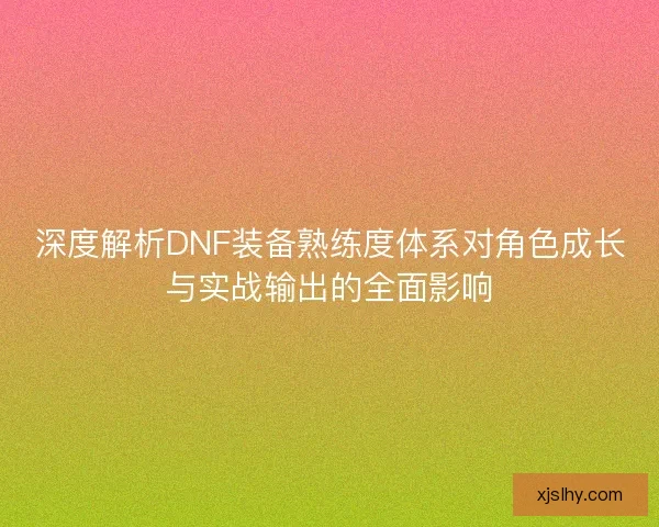 深度解析DNF装备熟练度体系对角色成长与实战输出的全面影响