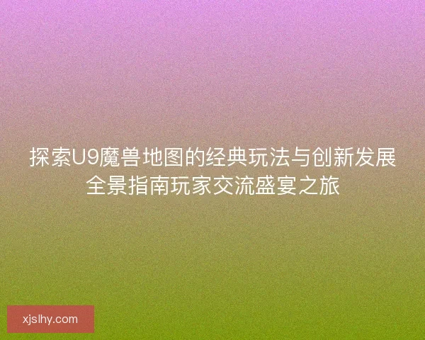 探索U9魔兽地图的经典玩法与创新发展全景指南玩家交流盛宴之旅