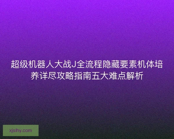 超级机器人大战J全流程隐藏要素机体培养详尽攻略指南五大难点解析